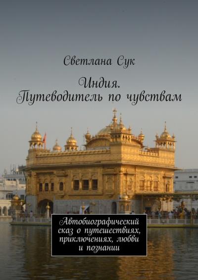 Книга Индия. Путеводитель по чувствам. Автобиографический сказ о путешествиях, приключениях, любви и познании (Светлана Сук)